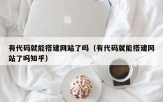 资兴有代码就能搭建网站了吗（有代码就能搭建网站了吗知乎）