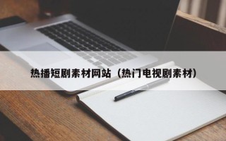 资兴热播短剧素材网站（热门电视剧素材）