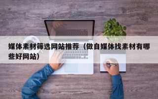 资兴媒体素材筛选网站推荐（做自媒体找素材有哪些好网站）