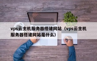 资兴vps云主机服务器搭建网站（vps云主机服务器搭建网站是什么）