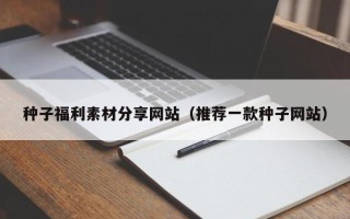 资兴种子福利素材分享网站（推荐一款种子网站）
