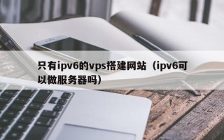 资兴只有ipv6的vps搭建网站（ipv6可以做服务器吗）