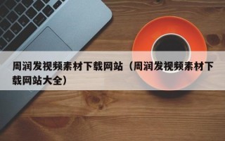 资兴周润发视频素材下载网站（周润发视频素材下载网站大全）