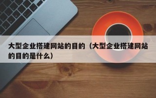 资兴大型企业搭建网站的目的（大型企业搭建网站的目的是什么）