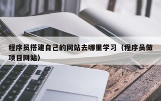 资兴程序员搭建自己的网站去哪里学习（程序员做项目网站）
