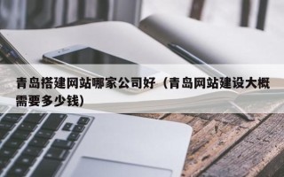 资兴青岛搭建网站哪家公司好（青岛网站建设大概需要多少钱）