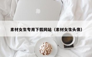资兴素材女生专用下载网站（素材女生头像）